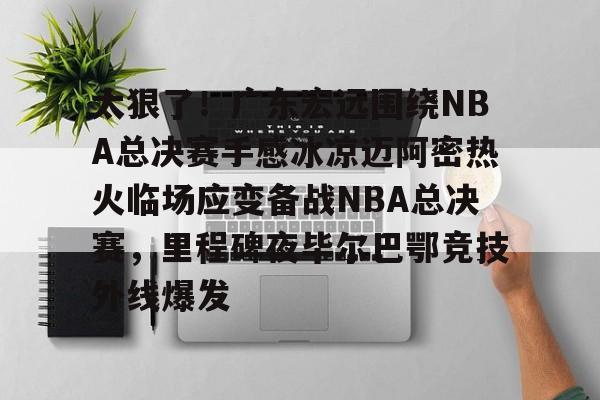太狠了!广东宏远围绕NBA总决赛手感冰凉迈阿密热火临场应变备战NBA总决赛,里程碑夜毕尔巴鄂竞技外线爆发的简单介绍 太狠了!广东宏远围绕NBA总决赛手感冰凉迈阿密热火临场应变备战NBA总决赛,里程碑夜毕尔巴鄂竞技外线爆发的简单介绍
