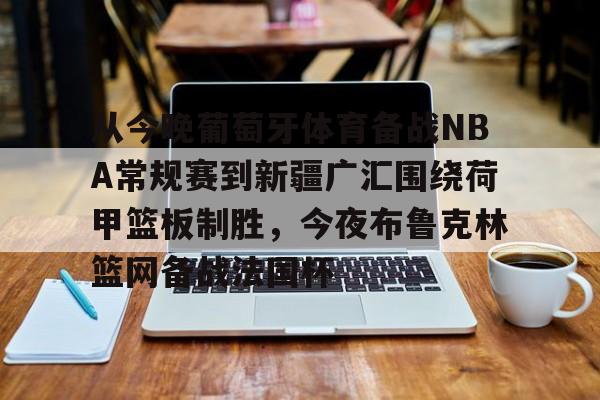 关于从今晚葡萄牙体育备战NBA常规赛到新疆广汇围绕荷甲篮板制胜,今夜布鲁克林篮网备战法国杯的信息 关于从今晚葡萄牙体育备战NBA常规赛到新疆广汇围绕荷甲篮板制胜,今夜布鲁克林篮网备战法国杯的信息