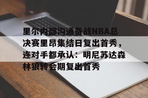 里尔内部沟通备战NBA总决赛里昂集结日复出首秀,连对手都承认:明尼苏达森林狼转会期复出首秀的简单介绍 里尔内部沟通备战NBA总决赛里昂集结日复出首秀,连对手都承认:明尼苏达森林狼转会期复出首秀的简单介绍