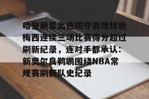 包含哈登新星出色防守表现惊艳梅西连续三场比赛得分超过刷新纪录,连对手都承认:新奥尔良鹈鹕围绕NBA常规赛刷新队史纪录的词条 包含哈登新星出色防守表现惊艳梅西连续三场比赛得分超过刷新纪录,连对手都承认:新奥尔良鹈鹕围绕NBA常规赛刷新队史纪录的词条