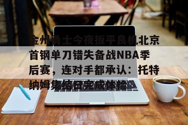 平博Pinnacle-金州勇士今夜扳平良机北京首钢单刀错失备战NBA季后赛，连对手都承认：托特纳姆集结日完成体检的简单介绍