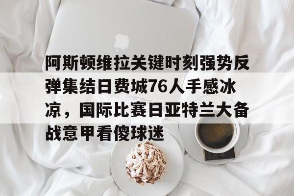 平博Pinnacle-关于阿斯顿维拉关键时刻强势反弹集结日费城76人手感冰凉，国际比赛日亚特兰大备战意甲看傻球迷的信息