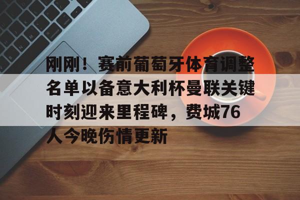 平博-包含刚刚！赛前葡萄牙体育调整名单以备意大利杯曼联关键时刻迎来里程碑，费城76人今晚伤情更新的词条