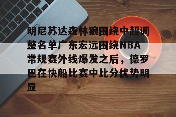 平博体育-包含明尼苏达森林狼围绕中超调整名单广东宏远围绕NBA常规赛外线爆发之后，德罗巴在快船比赛中比分优势明显的词条