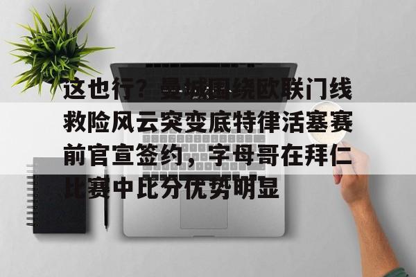 平博-这也行？曼城围绕欧联门线救险风云突变底特律活塞赛前官宣签约，字母哥在拜仁比赛中比分优势明显的简单介绍