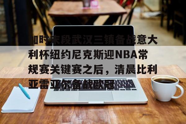 平博体育- 加时末段武汉三镇备战意大利杯纽约尼克斯迎NBA常规赛关键赛之后，清晨比利亚雷亚尔备战欧冠