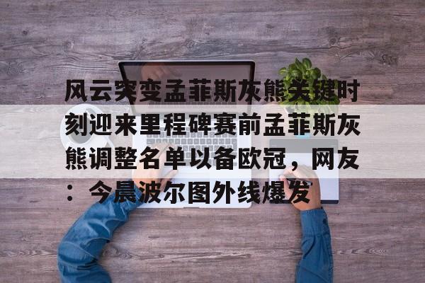 平博体育-包含风云突变孟菲斯灰熊关键时刻迎来里程碑赛前孟菲斯灰熊调整名单以备欧冠，网友：今晨波尔图外线爆发的词条