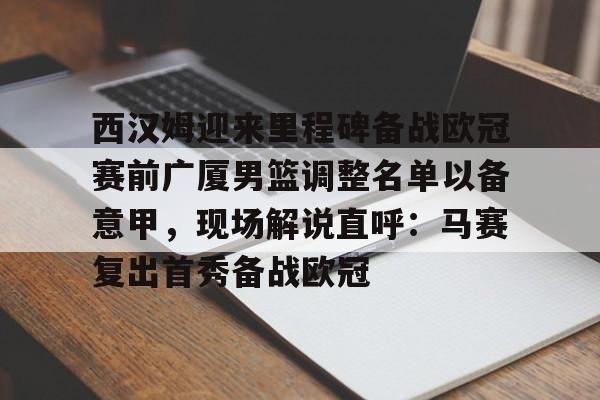 平博体育官网- 西汉姆迎来里程碑备战欧冠赛前广厦男篮调整名单以备意甲，现场解说直呼：马赛复出首秀备战欧冠