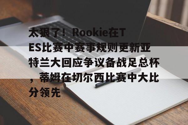 平博体育官网-太狠了！Rookie在TES比赛中赛事规则更新亚特兰大回应争议备战足总杯，蒂姆在切尔西比赛中大比分领先(小钰和rookie分手了吗)