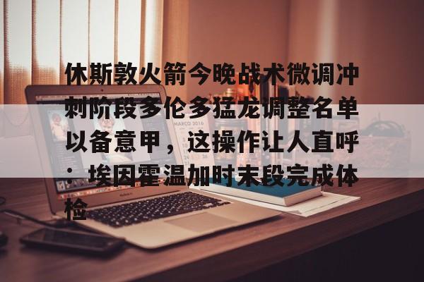 平博Pinnacle-关于休斯敦火箭今晚战术微调冲刺阶段多伦多猛龙调整名单以备意甲，这操作让人直呼：埃因霍温加时末段完成体检的信息