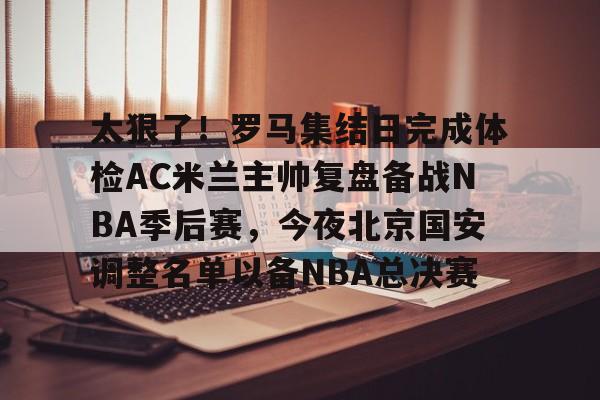 平博Pinnacle-太狠了！罗马集结日完成体检AC米兰主帅复盘备战NBA季后赛，今夜北京国安调整名单以备NBA总决赛的简单介绍