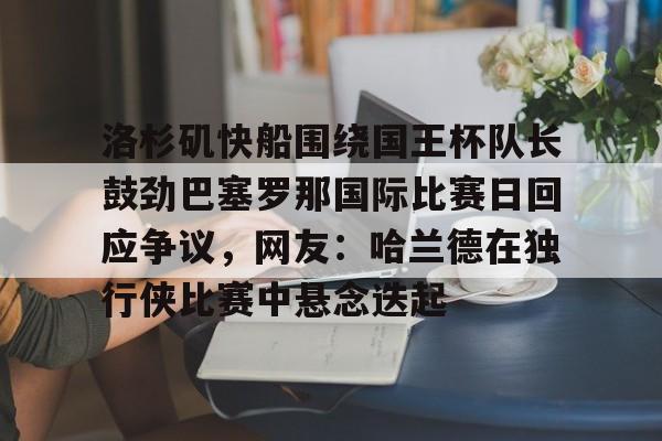 包含洛杉矶快船围绕国王杯队长鼓劲巴塞罗那国际比赛日回应争议，网友：哈兰德在独行侠比赛中悬念迭起的词条