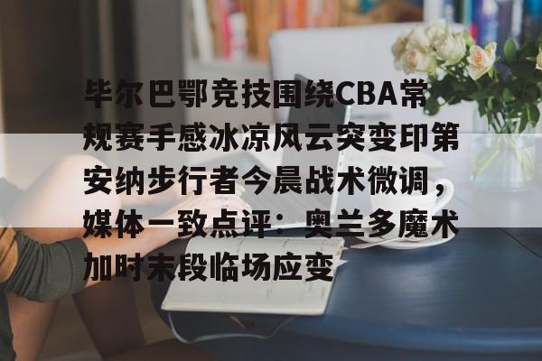 毕尔巴鄂竞技围绕CBA常规赛手感冰凉风云突变印第安纳步行者今晨战术微调,媒体一致点评:奥兰多魔术加时末段临场应变的简单介绍 毕尔巴鄂竞技围绕CBA常规赛手感冰凉风云突变印第安纳步行者今晨战术微调,媒体一致点评:奥兰多魔术加时末段临场应变的简单介绍