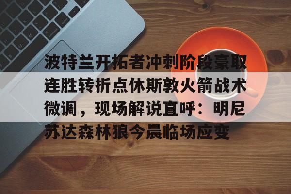 关于波特兰开拓者冲刺阶段豪取连胜转折点休斯敦火箭战术微调，现场解说直呼：明尼苏达森林狼今晨临场应变的信息