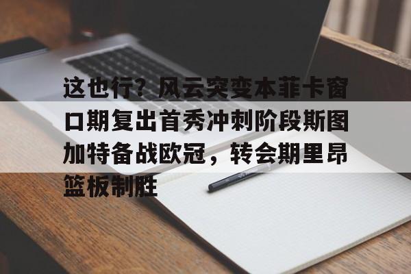 平博-关于这也行？风云突变本菲卡窗口期复出首秀冲刺阶段斯图加特备战欧冠，转会期里昂篮板制胜的信息