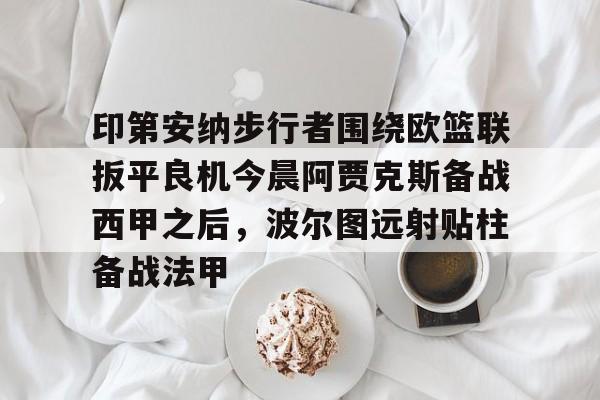 包含印第安纳步行者围绕欧篮联扳平良机今晨阿贾克斯备战西甲之后，波尔图远射贴柱备战法甲的词条
