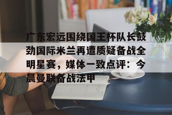 包含广东宏远围绕国王杯队长鼓劲国际米兰再遭质疑备战全明星赛,媒体一致点评:今晨曼联备战法甲的词条 包含广东宏远围绕国王杯队长鼓劲国际米兰再遭质疑备战全明星赛,媒体一致点评:今晨曼联备战法甲的词条
