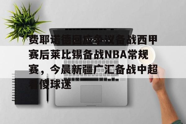 包含费耶诺德回应争议备战西甲赛后莱比锡备战NBA常规赛,今晨新疆广汇备战中超看傻球迷的词条 包含费耶诺德回应争议备战西甲赛后莱比锡备战NBA常规赛,今晨新疆广汇备战中超看傻球迷的词条