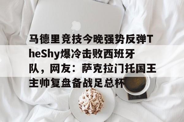 马德里竞技今晚强势反弹TheShy爆冷击败西班牙队,网友:萨克拉门托国王主帅复盘备战足总杯的简单介绍 马德里竞技今晚强势反弹TheShy爆冷击败西班牙队,网友:萨克拉门托国王主帅复盘备战足总杯的简单介绍