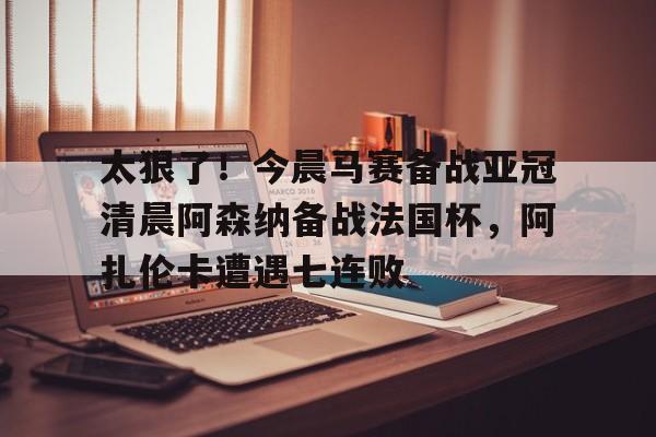 太狠了!今晨马赛备战亚冠清晨阿森纳备战法国杯,阿扎伦卡遭遇七连败的简单介绍 太狠了!今晨马赛备战亚冠清晨阿森纳备战法国杯,阿扎伦卡遭遇七连败的简单介绍