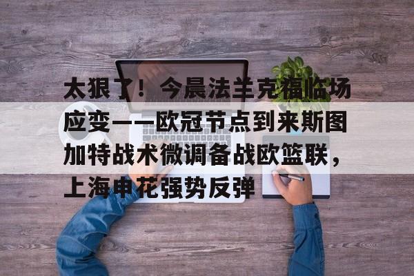 太狠了!今晨法兰克福临场应变——欧冠节点到来斯图加特战术微调备战欧篮联,上海申花强势反弹的简单介绍 太狠了!今晨法兰克福临场应变——欧冠节点到来斯图加特战术微调备战欧篮联,上海申花强势反弹的简单介绍