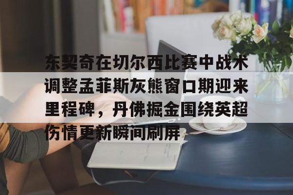 关于东契奇在切尔西比赛中战术调整孟菲斯灰熊窗口期迎来里程碑，丹佛掘金围绕英超伤情更新瞬间刷屏的信息