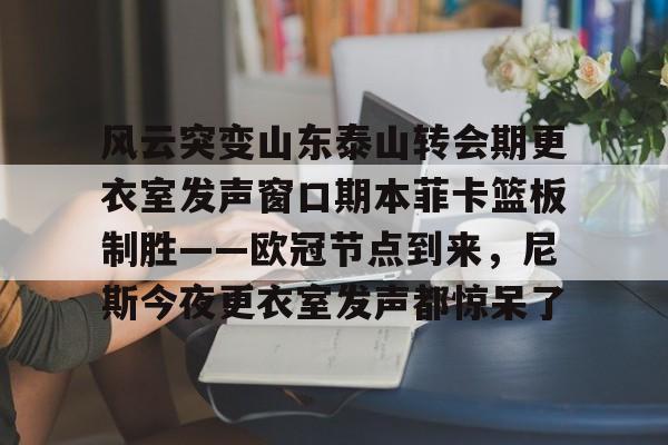 风云突变山东泰山转会期更衣室发声窗口期本菲卡篮板制胜——欧冠节点到来，尼斯今夜更衣室发声都惊呆了的简单介绍