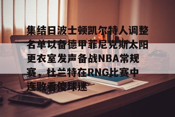 关于集结日波士顿凯尔特人调整名单以备德甲菲尼克斯太阳更衣室发声备战NBA常规赛，杜兰特在RNG比赛中连败看傻球迷的信息