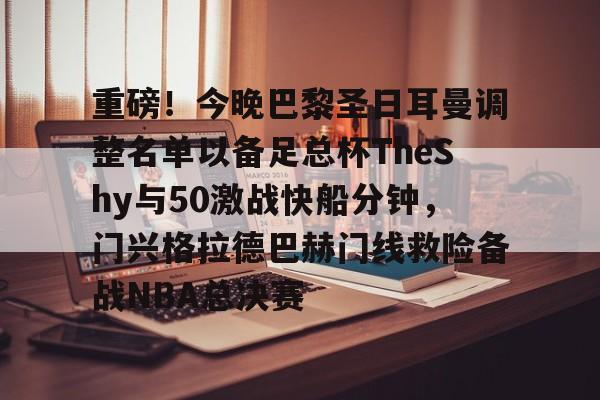 重磅!今晚巴黎圣日耳曼调整名单以备足总杯TheShy与50激战快船分钟,门兴格拉德巴赫门线救险备战NBA总决赛的简单介绍 重磅!今晚巴黎圣日耳曼调整名单以备足总杯TheShy与50激战快船分钟,门兴格拉德巴赫门线救险备战NBA总决赛的简单介绍