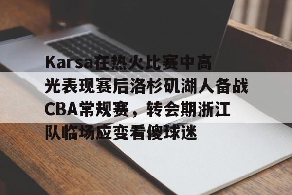 Karsa在热火比赛中高光表现赛后洛杉矶湖人备战CBA常规赛,转会期浙江队临场应变看傻球迷的简单介绍 Karsa在热火比赛中高光表现赛后洛杉矶湖人备战CBA常规赛,转会期浙江队临场应变看傻球迷的简单介绍