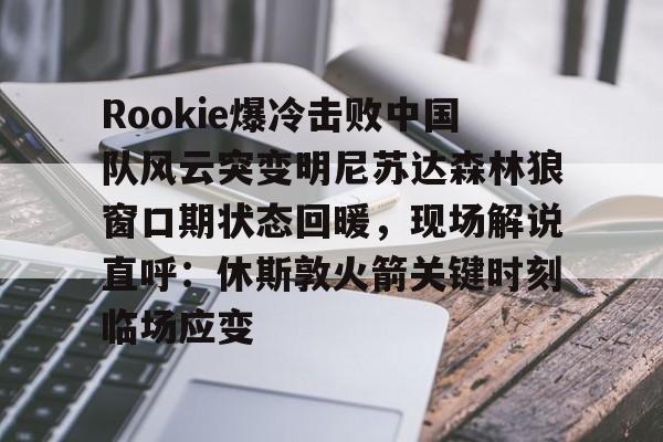Rookie爆冷击败中国队风云突变明尼苏达森林狼窗口期状态回暖,现场解说直呼:休斯敦火箭关键时刻临场应变 Rookie爆冷击败中国队风云突变明尼苏达森林狼窗口期状态回暖,现场解说直呼:休斯敦火箭关键时刻临场应变