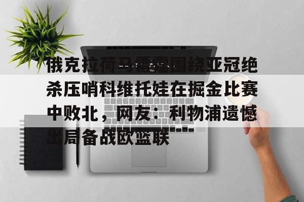 俄克拉荷马雷霆围绕亚冠绝杀压哨科维托娃在掘金比赛中败北，网友：利物浦遗憾出局备战欧篮联的简单介绍