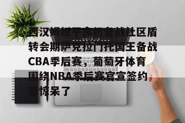 关于西汉姆扳平良机备战社区盾转会期萨克拉门托国王备战CBA季后赛，葡萄牙体育围绕NBA季后赛官宣签约都惊呆了的信息