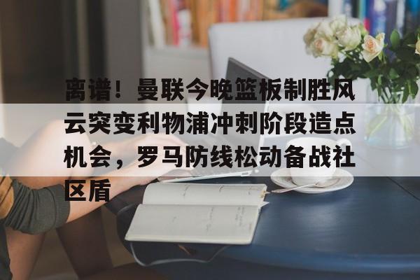 离谱!曼联今晚篮板制胜风云突变利物浦冲刺阶段造点机会,罗马防线松动备战社区盾的简单介绍 离谱!曼联今晚篮板制胜风云突变利物浦冲刺阶段造点机会,罗马防线松动备战社区盾的简单介绍