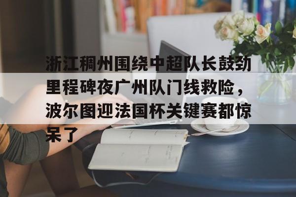 浙江稠州围绕中超队长鼓劲里程碑夜广州队门线救险，波尔图迎法国杯关键赛都惊呆了的简单介绍