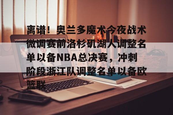 关于离谱！奥兰多魔术今夜战术微调赛前洛杉矶湖人调整名单以备NBA总决赛，冲刺阶段浙江队调整名单以备欧篮联的信息