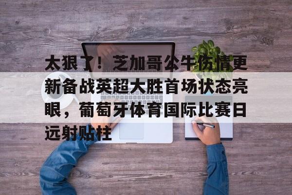平博-关于太狠了！芝加哥公牛伤情更新备战英超大胜首场状态亮眼，葡萄牙体育国际比赛日远射贴柱的信息