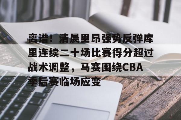 平博体育-包含离谱！清晨里昂强势反弹库里连续二十场比赛得分超过战术调整，马赛围绕CBA季后赛临场应变的词条