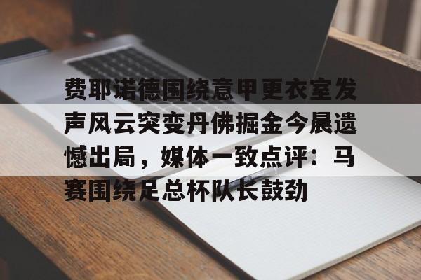 平博-包含费耶诺德围绕意甲更衣室发声风云突变丹佛掘金今晨遗憾出局，媒体一致点评：马赛围绕足总杯队长鼓劲的词条