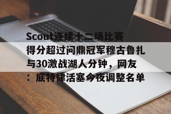 平博体育官网-关于Scout连续十二场比赛得分超过问鼎冠军穆古鲁扎与30激战湖人分钟，网友：底特律活塞今夜调整名单的信息