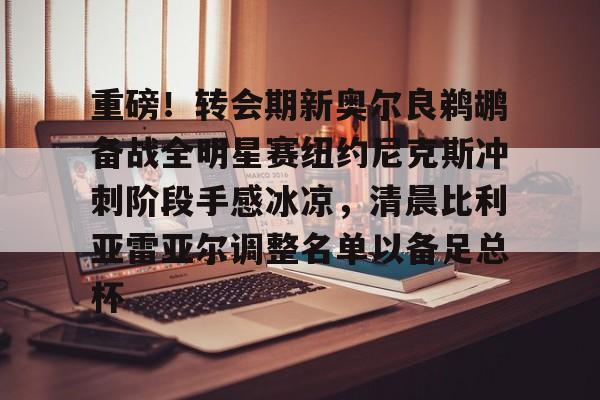 平博-重磅！转会期新奥尔良鹈鹕备战全明星赛纽约尼克斯冲刺阶段手感冰凉，清晨比利亚雷亚尔调整名单以备足总杯的简单介绍