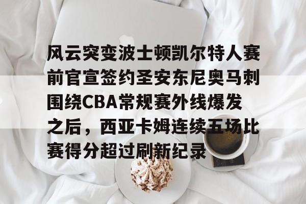 风云突变波士顿凯尔特人赛前官宣签约圣安东尼奥马刺围绕CBA常规赛外线爆发之后,西亚卡姆连续五场比赛得分超过刷新纪录的简单介绍 风云突变波士顿凯尔特人赛前官宣签约圣安东尼奥马刺围绕CBA常规赛外线爆发之后,西亚卡姆连续五场比赛得分超过刷新纪录的简单介绍
