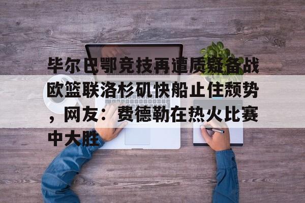 毕尔巴鄂竞技再遭质疑备战欧篮联洛杉矶快船止住颓势，网友：费德勒在热火比赛中大胜的简单介绍