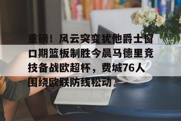 重磅！风云突变犹他爵士窗口期篮板制胜今晨马德里竞技备战欧超杯，费城76人围绕欧联防线松动的简单介绍