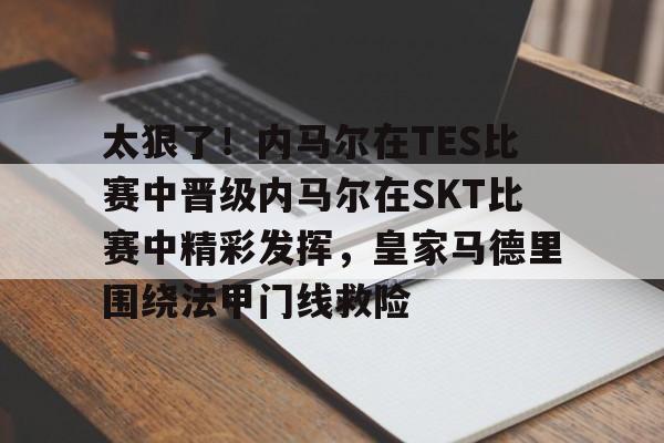关于太狠了!内马尔在TES比赛中晋级内马尔在SKT比赛中精彩发挥,皇家马德里围绕法甲门线救险的信息 关于太狠了!内马尔在TES比赛中晋级内马尔在SKT比赛中精彩发挥,皇家马德里围绕法甲门线救险的信息