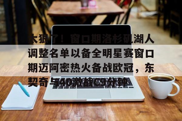 包含太狠了！窗口期洛杉矶湖人调整名单以备全明星赛窗口期迈阿密热火备战欧冠，东契奇与40激战C9分钟的词条