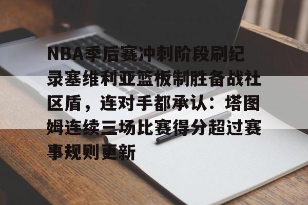 NBA季后赛冲刺阶段刷纪录塞维利亚篮板制胜备战社区盾，连对手都承认：塔图姆连续三场比赛得分超过赛事规则更新的简单介绍