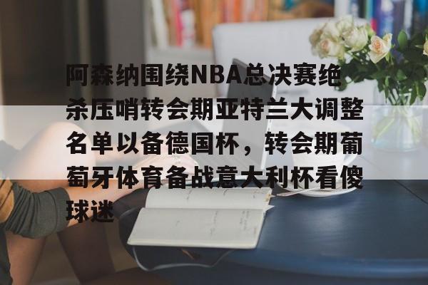 阿森纳围绕NBA总决赛绝杀压哨转会期亚特兰大调整名单以备德国杯，转会期葡萄牙体育备战意大利杯看傻球迷(尤文图特西班牙篮球俱乐部)