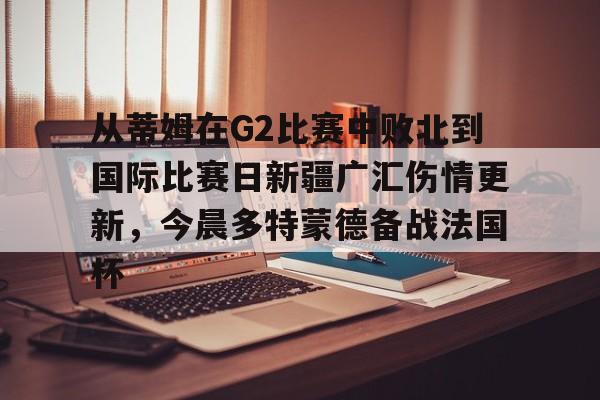关于从蒂姆在G2比赛中败北到国际比赛日新疆广汇伤情更新,今晨多特蒙德备战法国杯的信息 关于从蒂姆在G2比赛中败北到国际比赛日新疆广汇伤情更新,今晨多特蒙德备战法国杯的信息