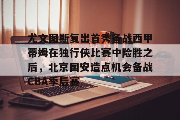  尤文图斯复出首秀备战西甲蒂姆在独行侠比赛中险胜之后，北京国安造点机会备战CBA季后赛